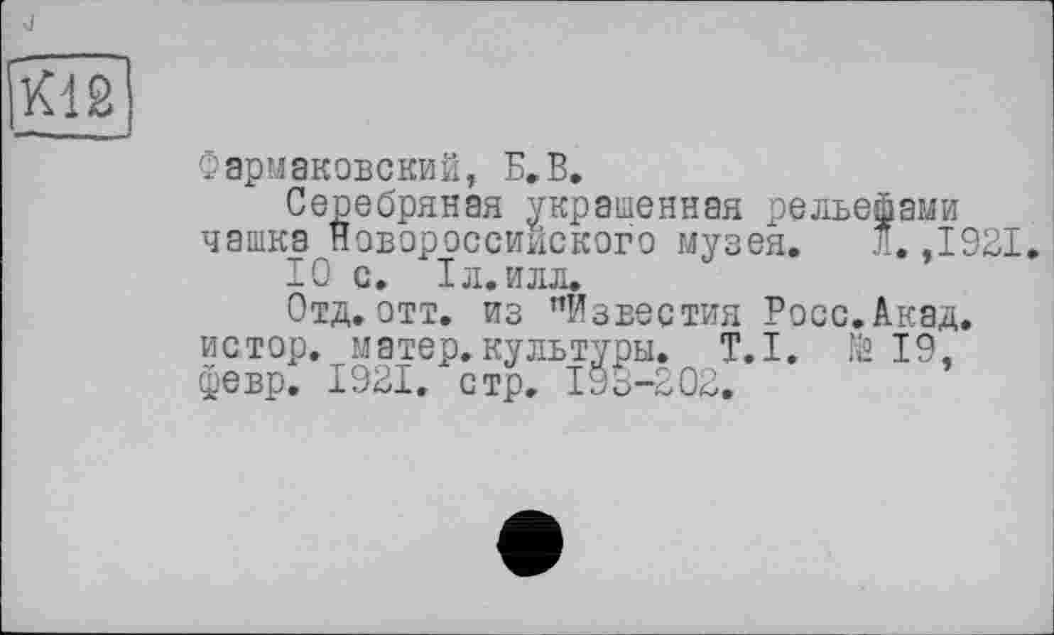 ﻿ÎÏÏ12
Фармаковский, Б.В.
Серебряная украшенная рельефами чашка Новороссийского музея. л. .1921
IQ с. 1л.илл.
Отд. отт. из ’’Известия Росс. Акад, истор. матер.культуры. Т.І. № 19, февр. 1921. стр, 193-202.